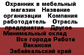 Охранник в мебельный магазин › Название организации ­ Компания-работодатель › Отрасль предприятия ­ Другое › Минимальный оклад ­ 50 000 - Все города Работа » Вакансии   . Забайкальский край,Чита г.